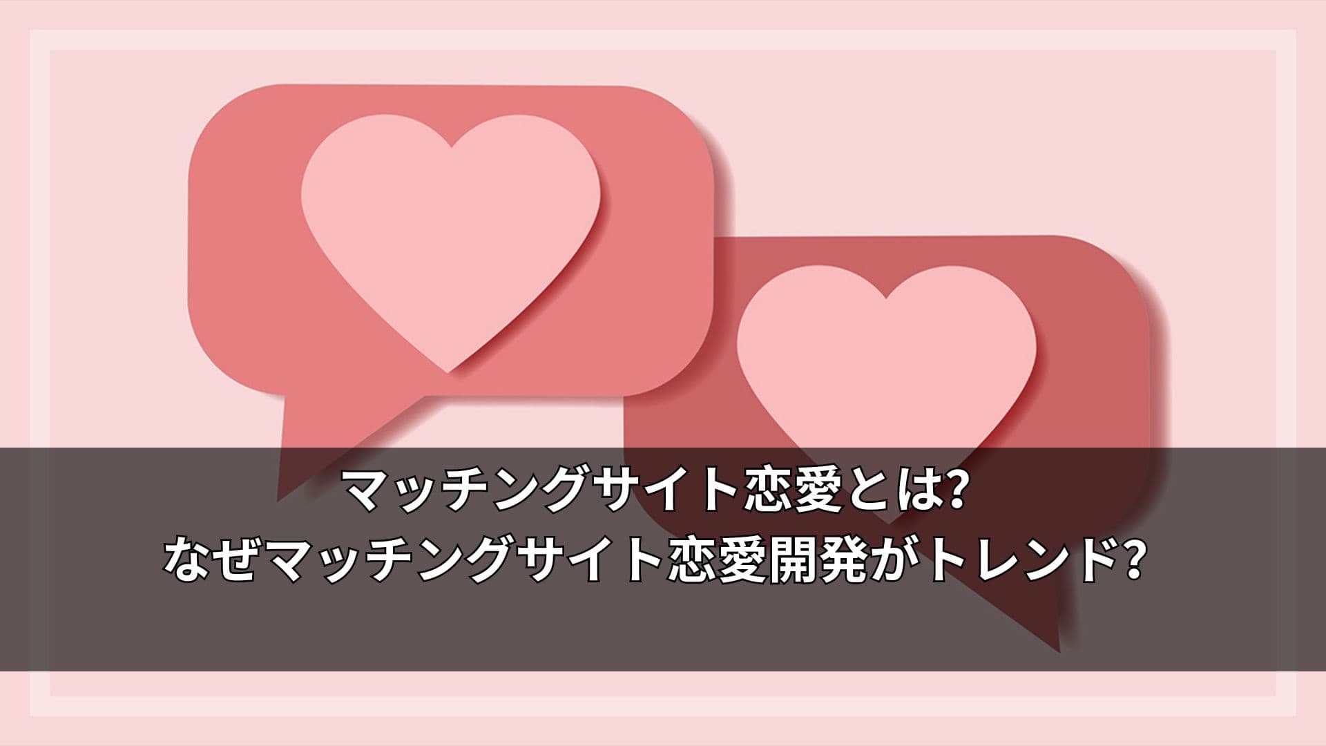 マッチングサイト恋愛とは?なぜマッチングサイト恋愛開発がトレンド?