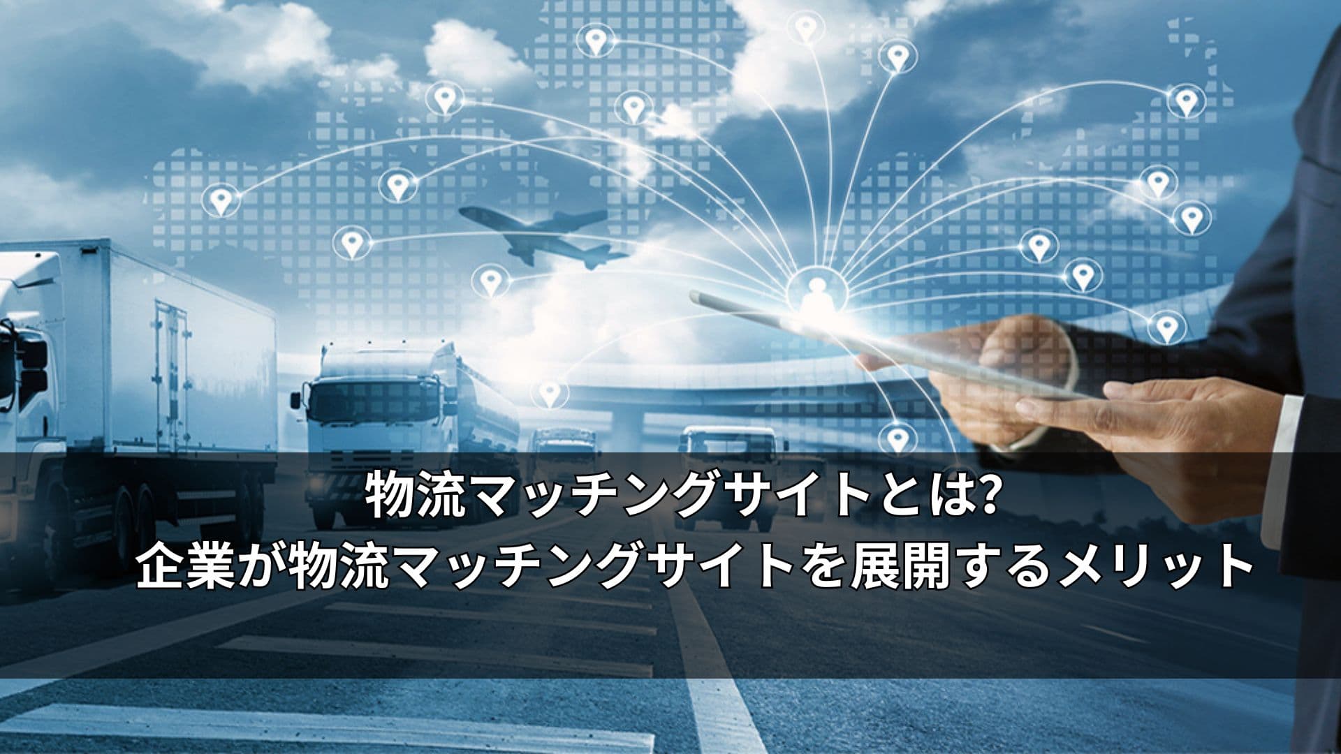 物流マッチングサイトとは?企業が物流マッチングサイトを展開するメリット