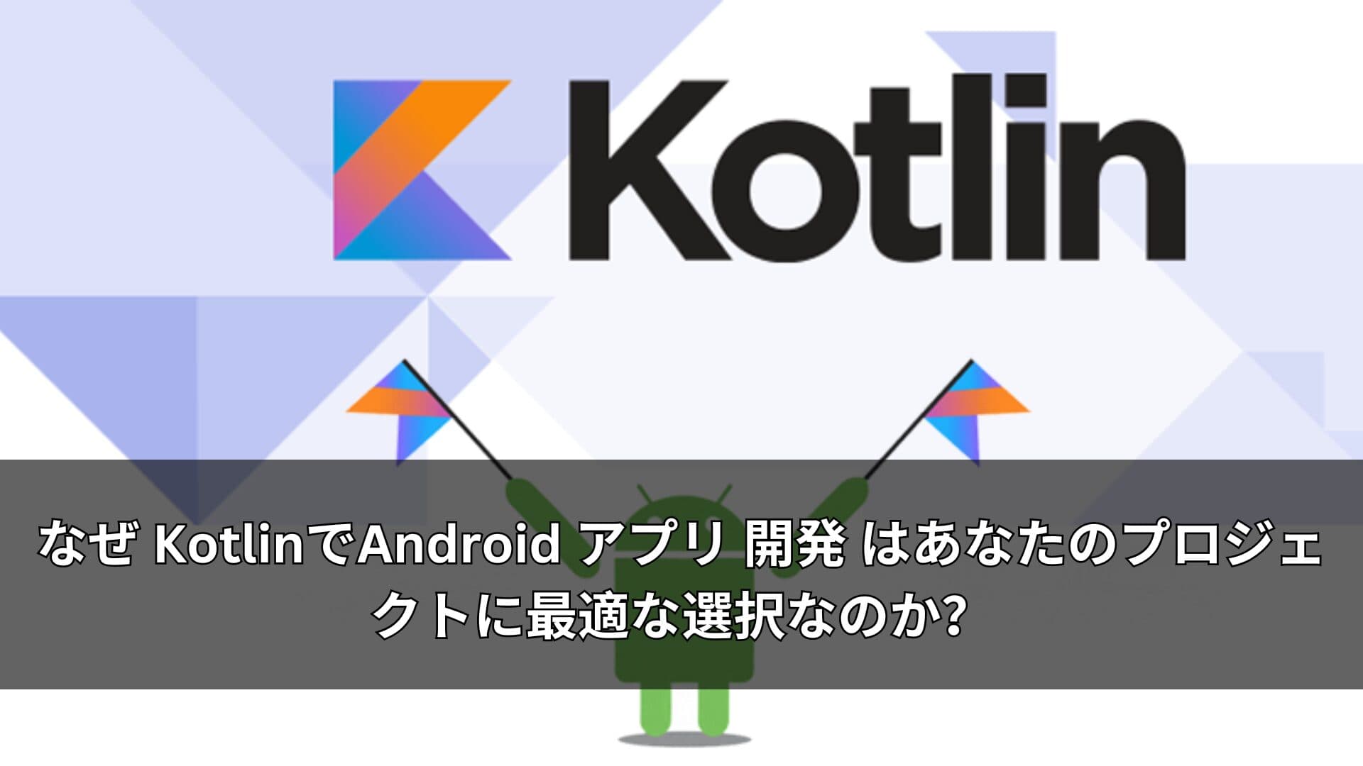 なぜ KotlinでAndroid アプリ 開発 はあなたのプロジェクトに最適な選択なのか?